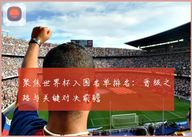 聚焦世界杯入围名单排名：晋级之路与关键对决前瞻
