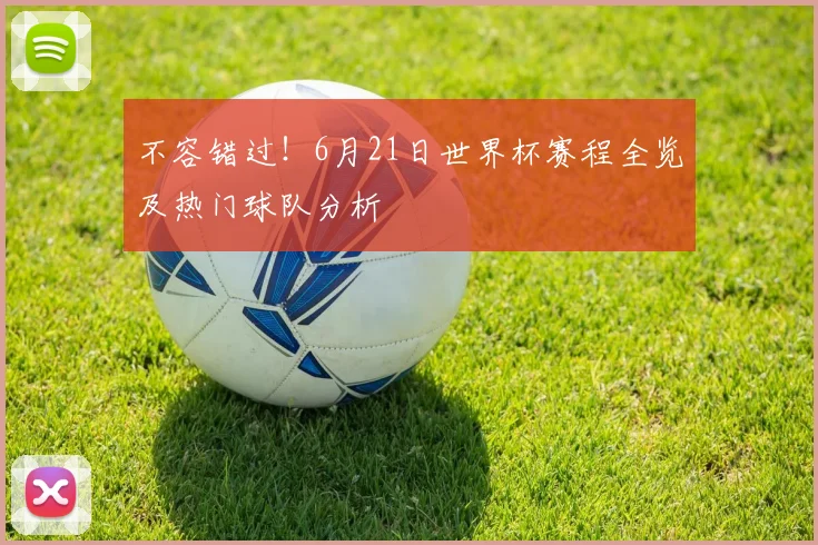 不容错过!6月21日世界杯赛程全览及热门球队分析