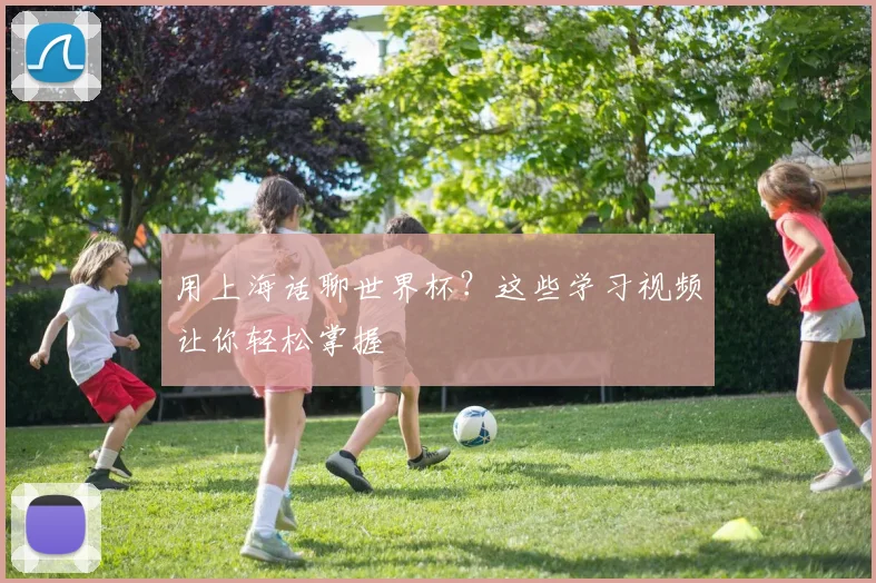 用上海话聊世界杯?这些学习视频让你轻松掌握