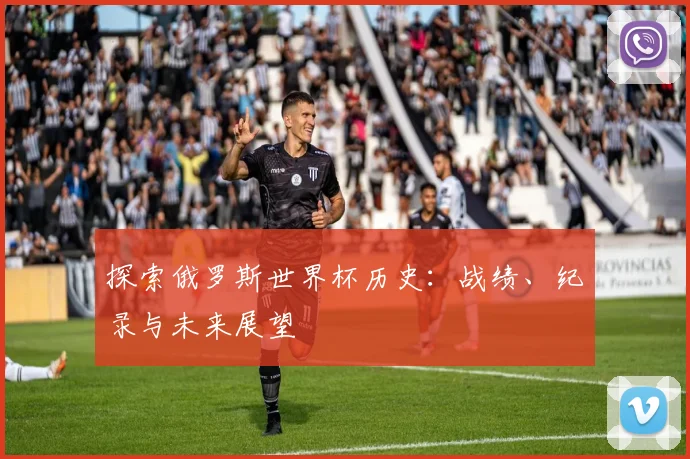 探索俄罗斯世界杯历史：战绩、纪录与未来展望