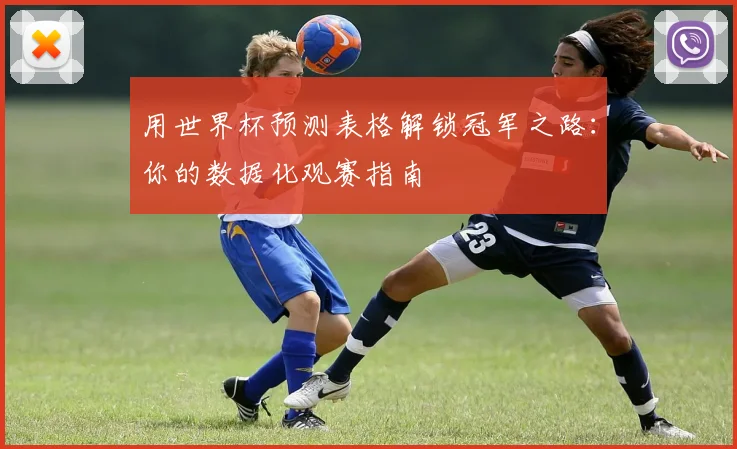 用世界杯预测表格解锁冠军之路:你的数据化观赛指南
