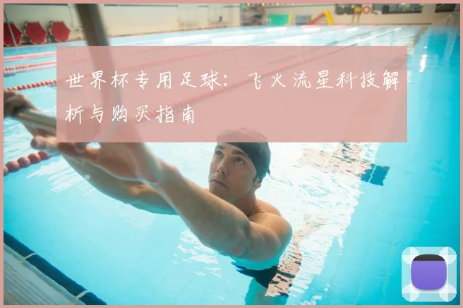 世界杯专用足球：飞火流星科技解析与购买指南