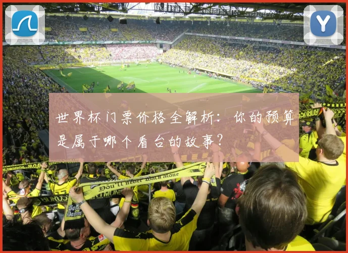 世界杯门票价格全解析：你的预算是属于哪个看台的故事？