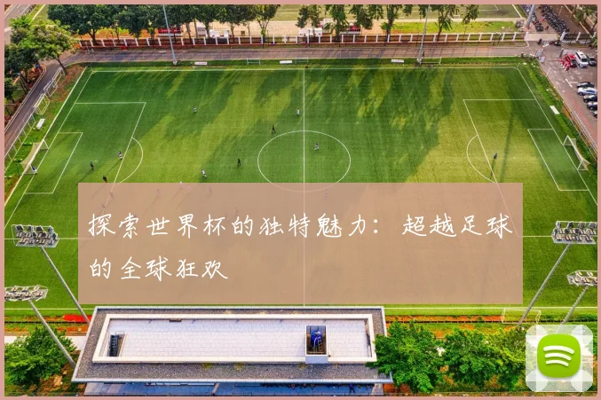 探索世界杯的独特魅力：超越足球的全球狂欢