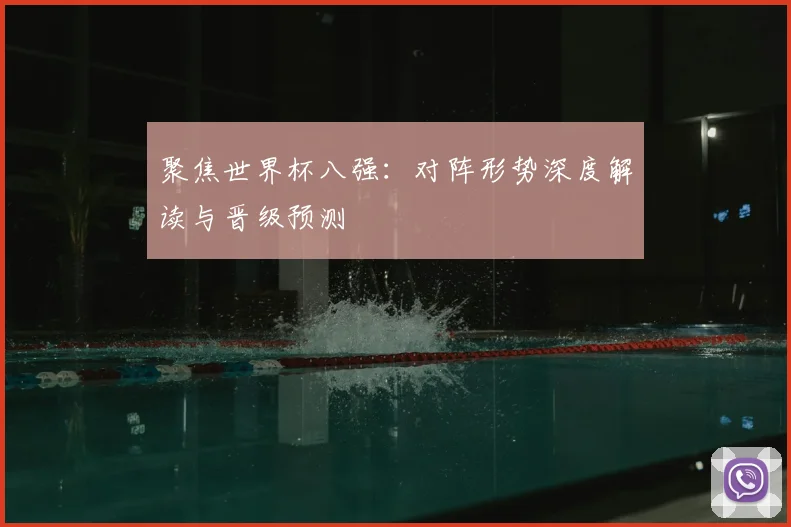 聚焦世界杯八强：对阵形势深度解读与晋级预测