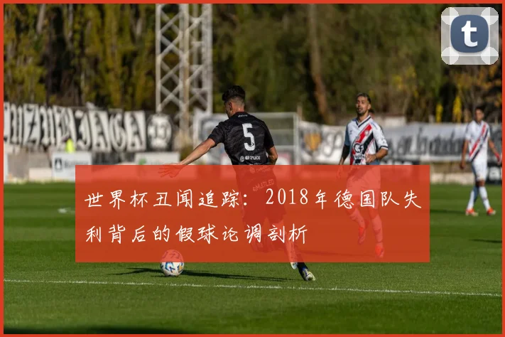 世界杯丑闻追踪：2018年德国队失利背后的假球论调剖析