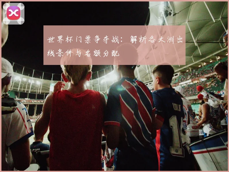 世界杯门票争夺战:解析各大洲出线条件与名额分配