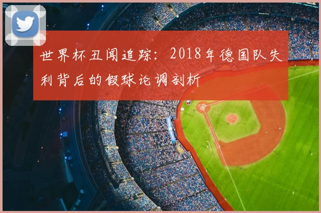 世界杯丑闻追踪：2018年德国队失利背后的假球论调剖析