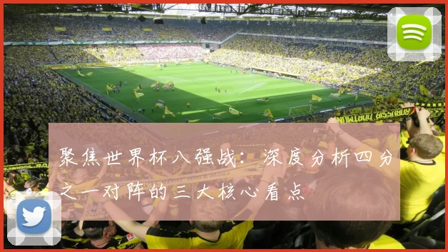 聚焦世界杯八强战：深度分析四分之一对阵的三大核心看点