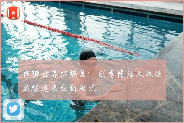 借势世界杯热度：创意情话大放送成球迷表白新潮流