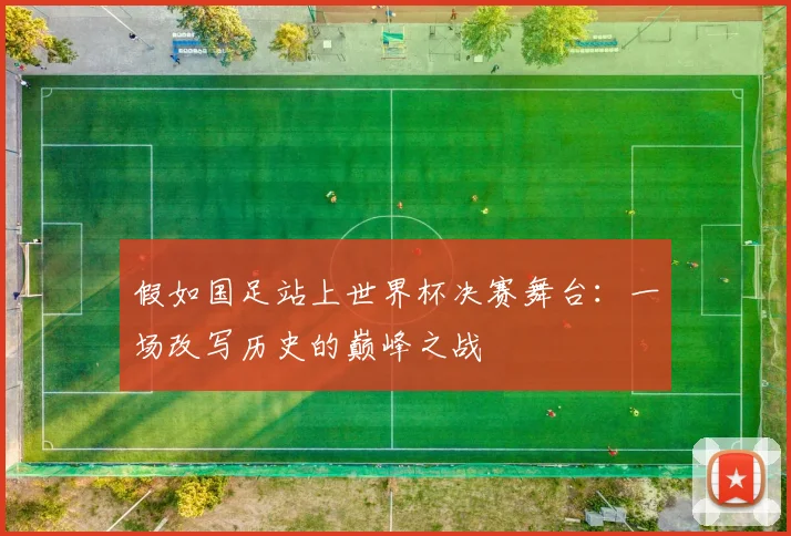 假如国足站上世界杯决赛舞台：一场改写历史的巅峰之战