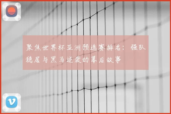 聚焦世界杯亚洲预选赛排名：强队稳居与黑马逆袭的幕后故事