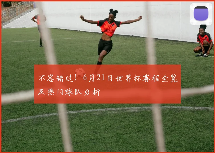不容错过!6月21日世界杯赛程全览及热门球队分析