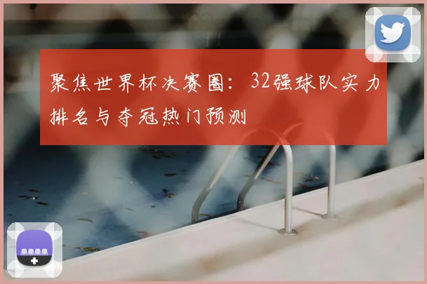 聚焦世界杯决赛圈：32强球队实力排名与夺冠热门预测
