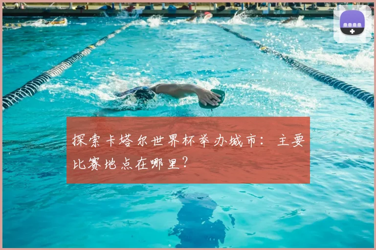 探索卡塔尔世界杯举办城市：主要比赛地点在哪里？