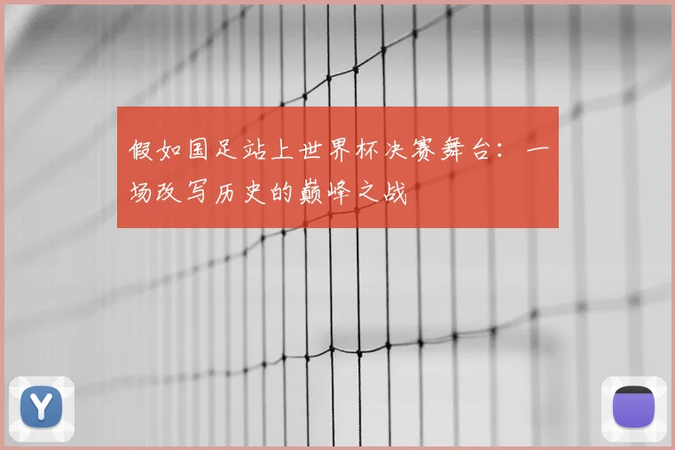 假如国足站上世界杯决赛舞台：一场改写历史的巅峰之战