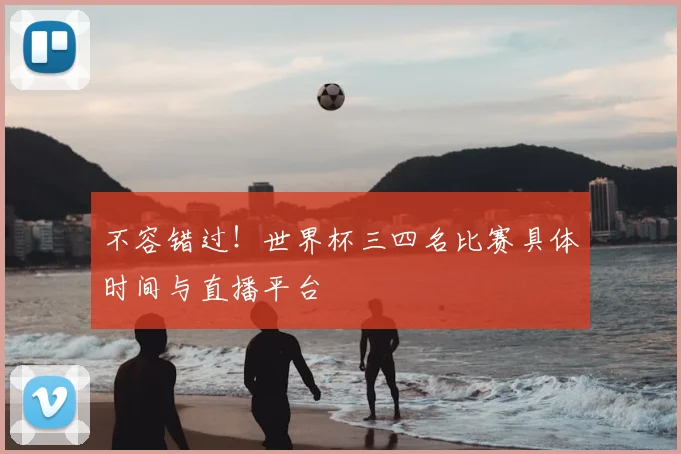 不容错过!世界杯三四名比赛具体时间与直播平台