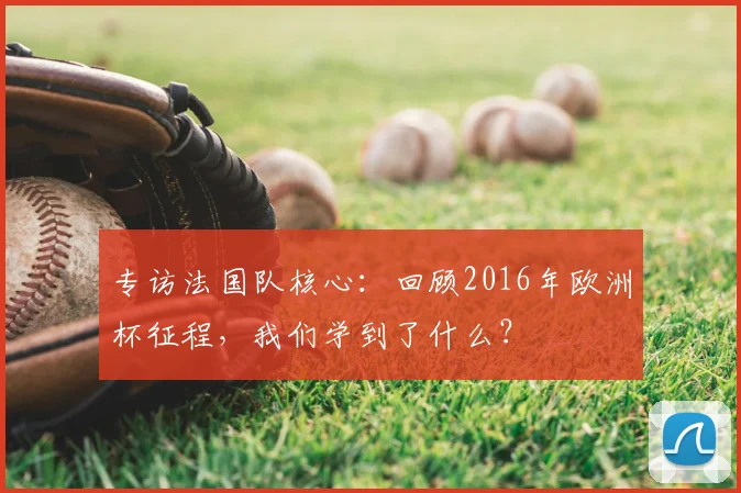 专访法国队核心：回顾2016年欧洲杯征程，我们学到了什么？