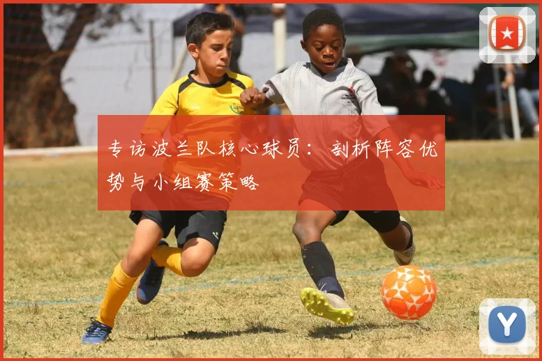 专访波兰队核心球员:剖析阵容优势与小组赛策略
