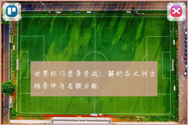 世界杯门票争夺战:解析各大洲出线条件与名额分配