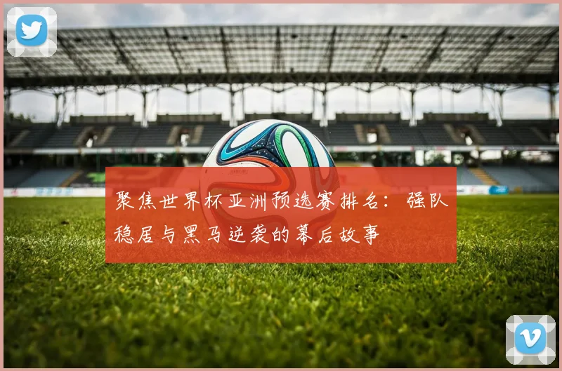 聚焦世界杯亚洲预选赛排名：强队稳居与黑马逆袭的幕后故事