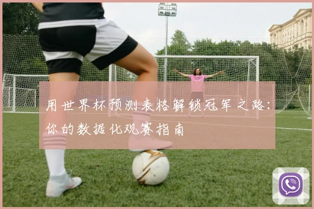用世界杯预测表格解锁冠军之路:你的数据化观赛指南
