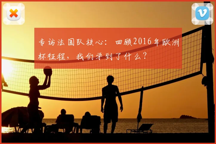 专访法国队核心:回顾2016年欧洲杯征程,我们学到了什么?