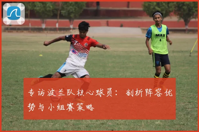 专访波兰队核心球员:剖析阵容优势与小组赛策略