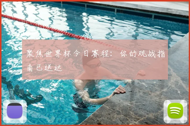 聚焦世界杯今日赛程：你的观战指南已送达