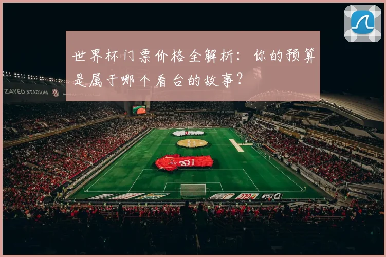 世界杯门票价格全解析：你的预算是属于哪个看台的故事？