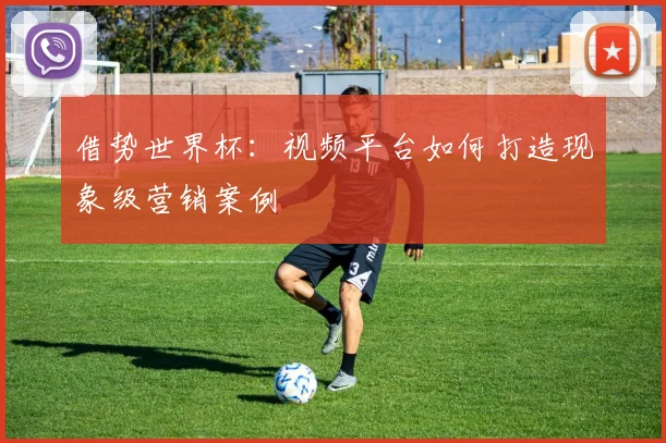 借势世界杯：视频平台如何打造现象级营销案例