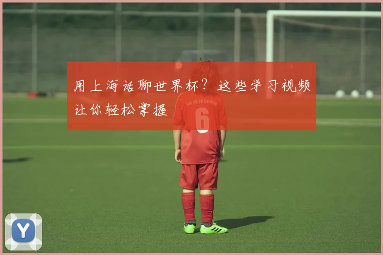 用上海话聊世界杯?这些学习视频让你轻松掌握