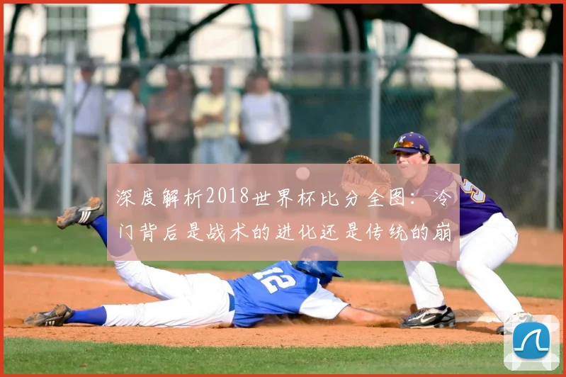 深度解析2018世界杯比分全图：冷门背后是战术的进化还是传统的崩塌？