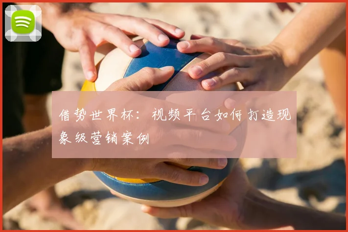 借势世界杯:视频平台如何打造现象级营销案例