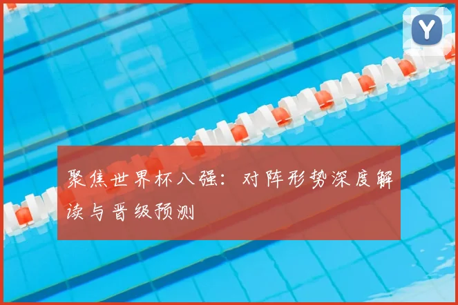 聚焦世界杯八强：对阵形势深度解读与晋级预测
