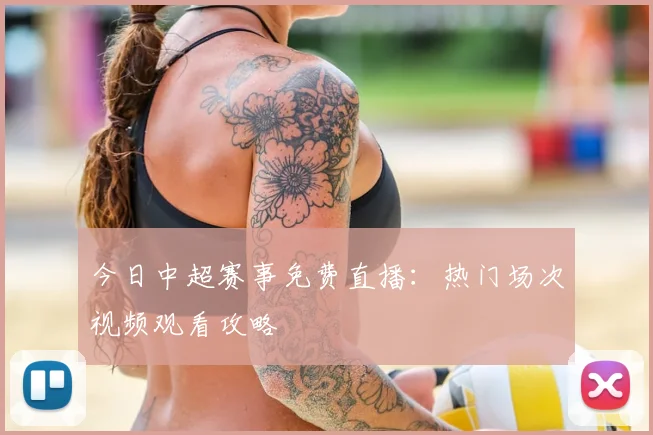 今日中超赛事免费直播：热门场次视频观看攻略