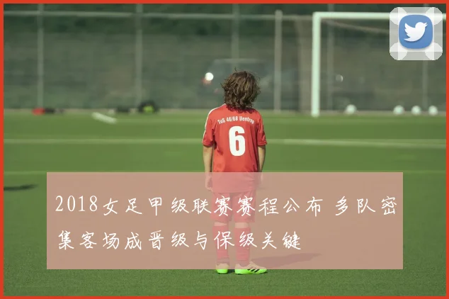 2018女足甲级联赛赛程公布 多队密集客场成晋级与保级关键