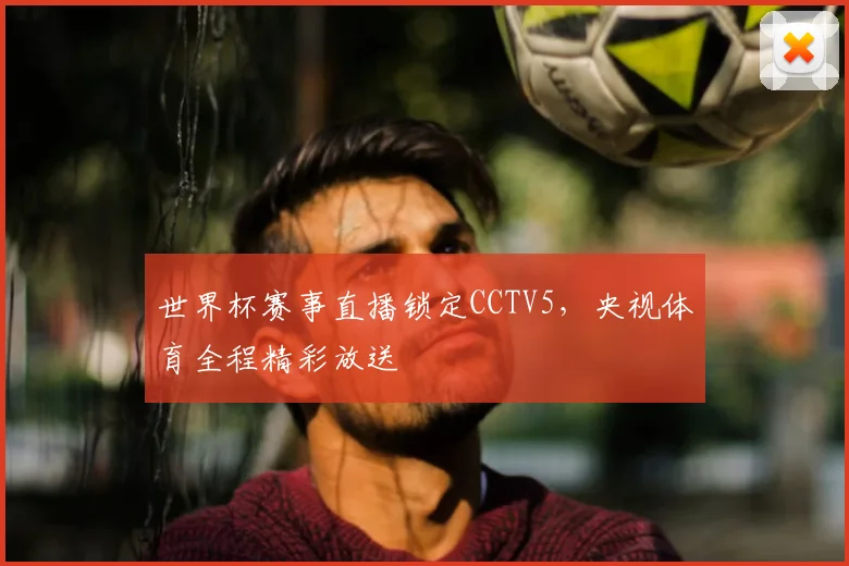 世界杯赛事直播锁定CCTV5，央视体育全程精彩放送
