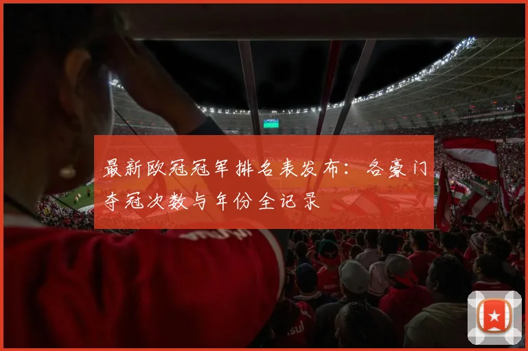 最新欧冠冠军排名表发布：各豪门夺冠次数与年份全记录