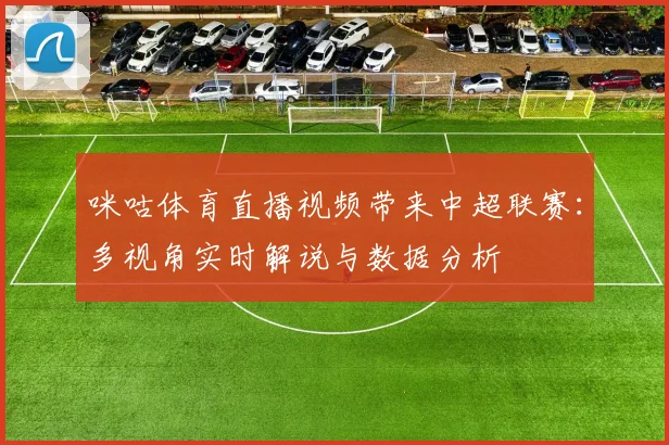 咪咕体育直播视频带来中超联赛：多视角实时解说与数据分析