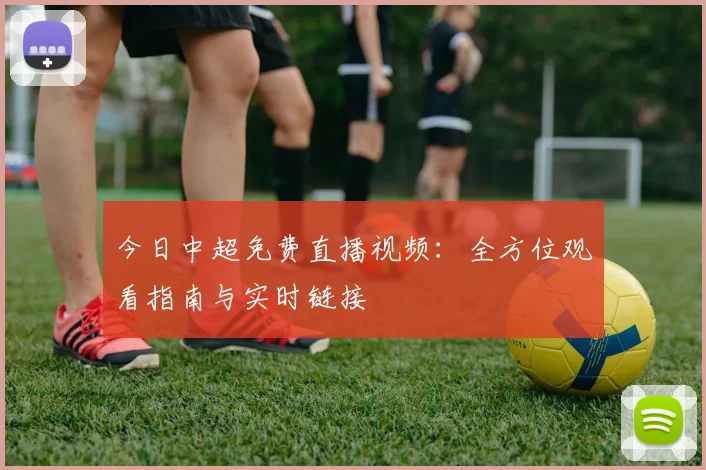 今日中超免费直播视频：全方位观看指南与实时链接