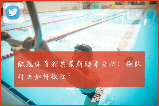 欧冠体育彩票最新赔率分析：强队对决如何投注？