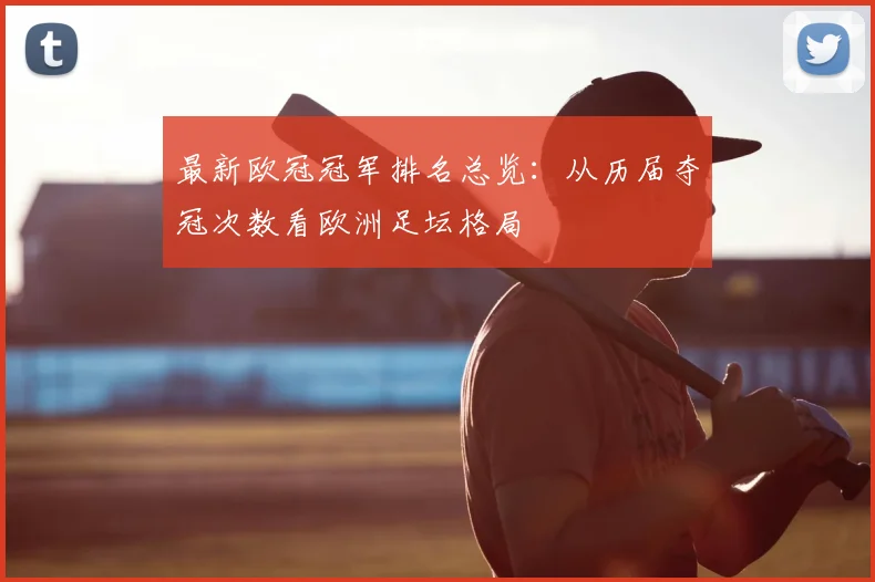 最新欧冠冠军排名总览：从历届夺冠次数看欧洲足坛格局