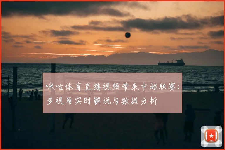 咪咕体育直播视频带来中超联赛：多视角实时解说与数据分析