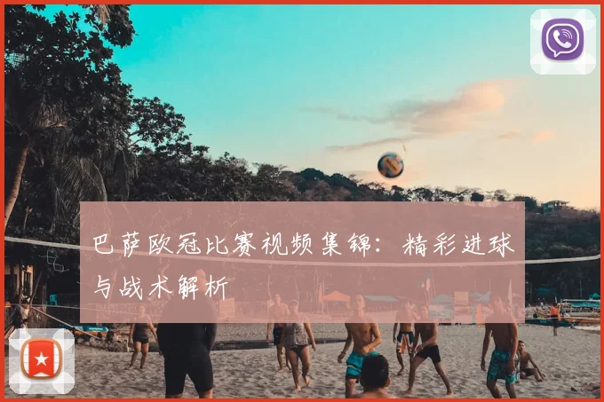 巴萨欧冠比赛视频集锦：精彩进球与战术解析