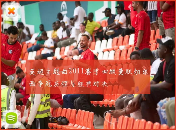 英超主题曲2011赛季回顾曼联切尔西争冠历程与经典对决