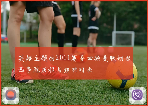 英超主题曲2011赛季回顾曼联切尔西争冠历程与经典对决