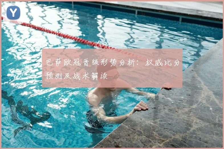 巴萨欧冠晋级形势分析：权威比分预测及战术解读