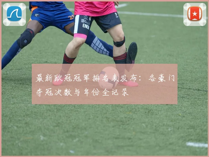 最新欧冠冠军排名表发布：各豪门夺冠次数与年份全记录