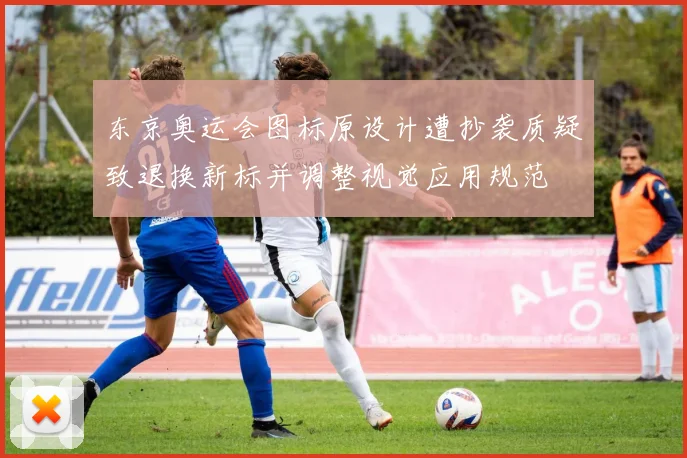 东京奥运会图标原设计遭抄袭质疑致退换新标并调整视觉应用规范